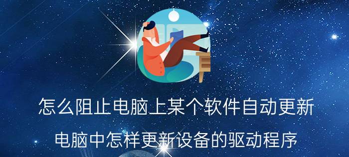 怎么阻止电脑上某个软件自动更新 电脑中怎样更新设备的驱动程序？